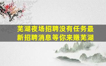 芜湖夜场招聘没有任务最新招聘消息等你来赚芜湖