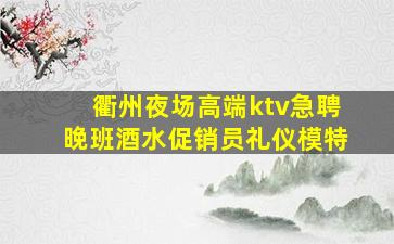 衢州夜场高端ktv急聘晚班酒水促销员礼仪模特